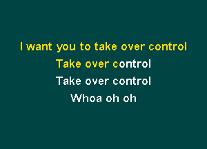 I want you to take over control
Take over control

Take over control
Whoa oh oh