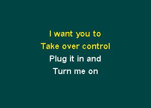 I want you to
Take over control

Plug it in and
Turn me on