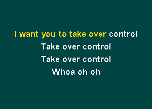 I want you to take over control
Take over control

Take over control
Whoa oh oh