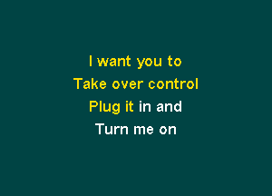 I want you to
Take over control

Plug it in and
Turn me on