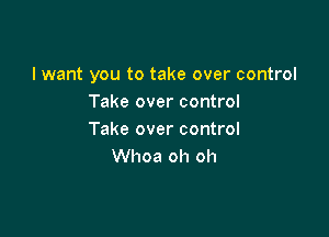 I want you to take over control
Take over control

Take over control
Whoa oh oh