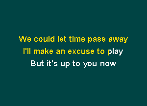 We could let time pass away
I'll make an excuse to play

But it's up to you now