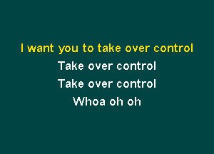 I want you to take over control
Take over control

Take over control
Whoa oh oh