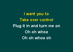 I want you to
Take over control

Plug it in and turn me on
Oh oh whoa
Oh oh whoa oh