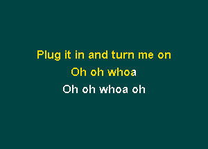 Plug it in and turn me on
Oh oh whoa

Oh oh whoa oh