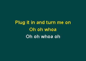 Plug it in and turn me on
Oh oh whoa

Oh oh whoa oh