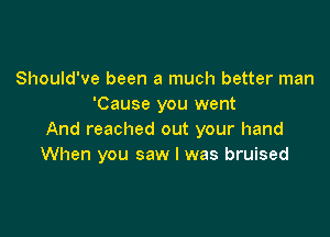 Should've been a much better man
'Cause you went

And reached out your hand
When you saw I was bruised