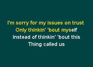 I'm sorry for my issues on trust
Only thinkin' 'bout myself

Instead of thinkin' 'bout this
Thing called us