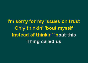 I'm sorry for my issues on trust
Only thinkin' 'bout myself

Instead of thinkin' 'bout this
Thing called us