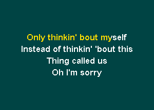 Only thinkin' bout myself
Instead ofthinkin' 'bout this

Thing called us
Oh I'm sorry