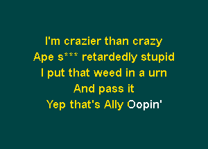 I'm crazier than crazy
Ape sm retardedly stupid
I put that weed in a urn

And pass it
Yep that's Ally Oopin'