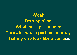 Woah
I'm sippin' on
Whatever I get handed

Throwin' house parties so crazy
That my crib look like a campus