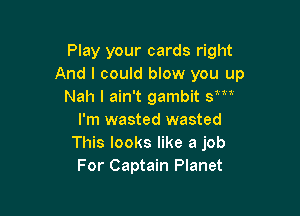 Play your cards right
And I could blow you up
Nah I ain't gambit Sm

I'm wasted wasted
This looks like a job
For Captain Planet
