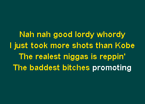 Nah nah good Iordy whordy
I just took more shots than Kobe

The realest niggas is reppin'
The baddest bitches promoting