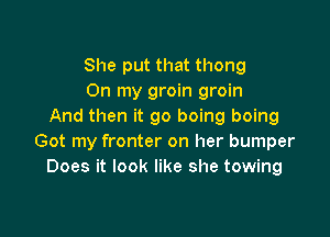 She put that thong
On my groin groin
And then it go boing boing

Got my fronter on her bumper
Does it look like she towing