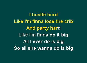 I hustle hard
Like I'm f'Inna lose the crib
And party hard

Like I'm time do it big
All I ever do is big
80 all she wanna do is big