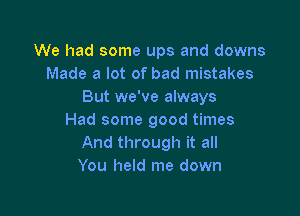 We had some ups and downs
Made a lot of bad mistakes
But we've always

Had some good times
And through it all
You held me down