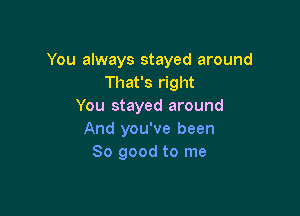 You always stayed around
That's right
You stayed around

And you've been
80 good to me