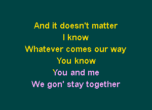 And it doesn't matter
I know
Whatever comes our way

You know
You and me
We gon' stay together