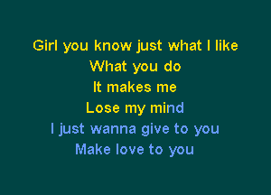 Girl you know just what I like
What you do
It makes me

Lose my mind
I just wanna give to you
Make love to you