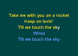 Take me with you on a rocket
Keep on lovin'
Till we touch the sky

Whoa
Till we touch the sky