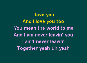 I love you
And I love you too
You mean the world to me

And I am never leavin' you
I ain't never leavin'
Together yeah uh yeah