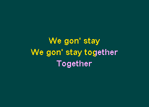 We gon' stay
We gon' stay together

Together