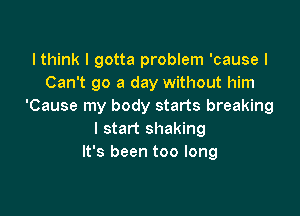 I think I gotta problem 'cause I
Can't go a day without him
'Cause my body starts breaking

I start shaking
It's been too long