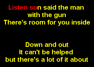 Listen son said the man
with the gun
There's room for you inside

Down and out
It can't be helped
but there's a lot of it about