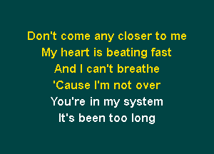 Don't come any closer to me
My heart is beating fast
And I can't breathe

'Cause I'm not over
You're in my system
It's been too long