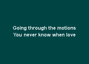 Going through the motions

You never know when love