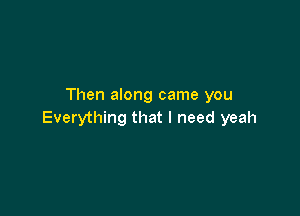 Then along came you

Everything that I need yeah