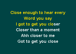 Close enough to hear every
Word you say
I got to get you closer

Closer than a moment
Ahh closer to me
Got to get you close