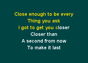 Close enough to be every
Thing you ask
I got to get you closer

Closer than
A second from now
To make it last