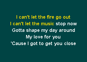 I can't let the fire 90 out
I can't let the music stop now
Gotta shape my day around

My love for you
'Cause I got to get you close