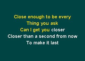 Close enough to be every
Thing you ask
Can I get you closer

Closer than a second from now
To make it last