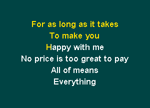 For as long as it takes
To make you
Happy with me

No price is too great to pay
All of means
Everything