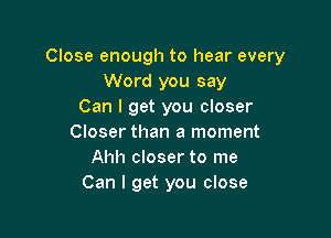 Close enough to hear every
Word you say
Can I get you closer

Closer than a moment
Ahh closer to me
Can I get you close