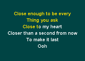 Close enough to be every
Thing you ask
Close to my heart

Closer than a second from now
To make it last
Ooh