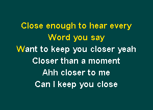 Close enough to hear every
Word you say
Want to keep you closer yeah

Closer than a moment
Ahh closer to me
Can I keep you close