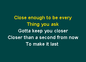 Close enough to be every
Thing you ask

Gotta keep you closer
Closer than a second from now
To make it last