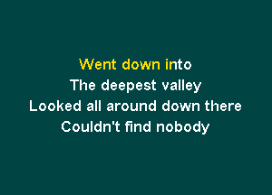 Went down into
The deepest valley

Looked all around down there
Couldn't find nobody