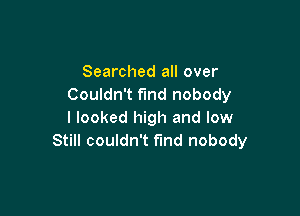 Searched all over
Couldn't fund nobody

I looked high and low
Still couldn't find nobody