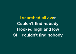 I searched all over
Couldn't fund nobody

I looked high and low
Still couldn't find nobody