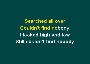 Searched all over
Couldn't fund nobody

I looked high and low
Still couldn't find nobody