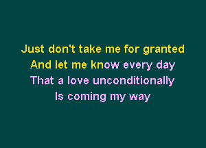 Just don't take me for granted
And let me know every day

That a love unconditionally
ls coming my way