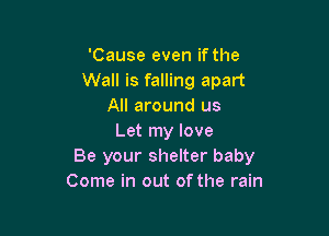 'Cause even ifthe
Wall is falling apart
All around us

Let my love
Be your shelter baby
Come in out of the rain
