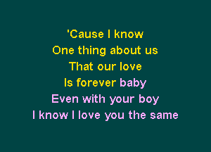 'Cause I know
One thing about us
That our love

ls forever baby
Even with your boy
I know I love you the same