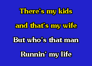 There's my kids
and that's my wife
But who's that man

Runnin' my life