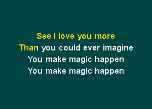 See I love you more
Than you could ever imagine

You make magic happen
You make magic happen